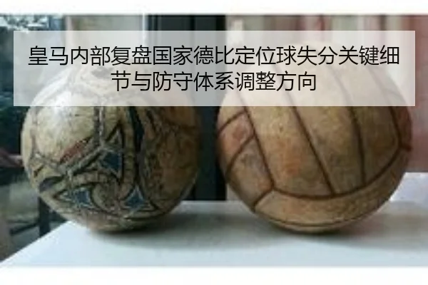 皇马内部复盘国家德比定位球失分关键细节与防守体系调整方向
