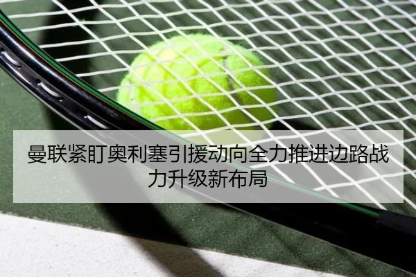 曼联紧盯奥利塞引援动向全力推进边路战力升级新布局
