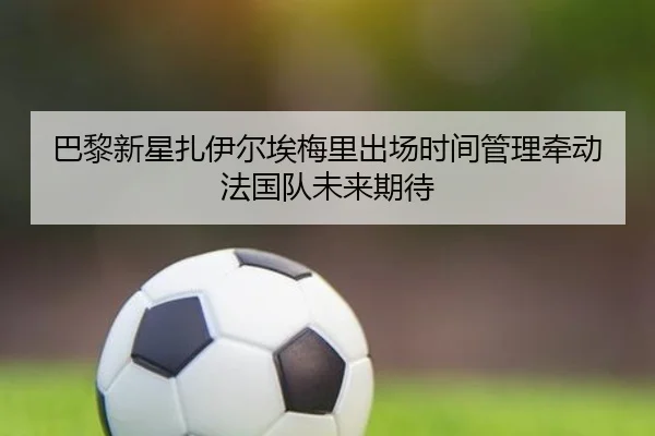 巴黎新星扎伊尔埃梅里出场时间管理牵动法国队未来期待