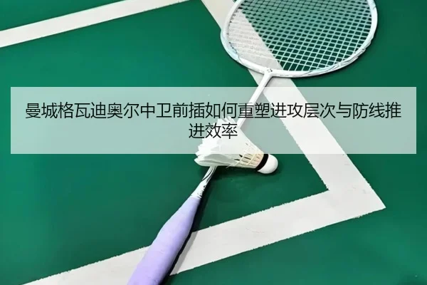 曼城格瓦迪奥尔中卫前插如何重塑进攻层次与防线推进效率