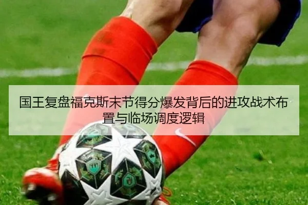 国王复盘福克斯末节得分爆发背后的进攻战术布置与临场调度逻辑