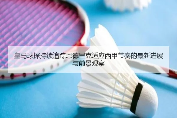 皇马球探持续追踪恩德里克适应西甲节奏的最新进展与前景观察