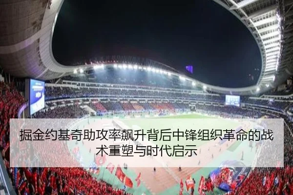 掘金约基奇助攻率飙升背后中锋组织革命的战术重塑与时代启示