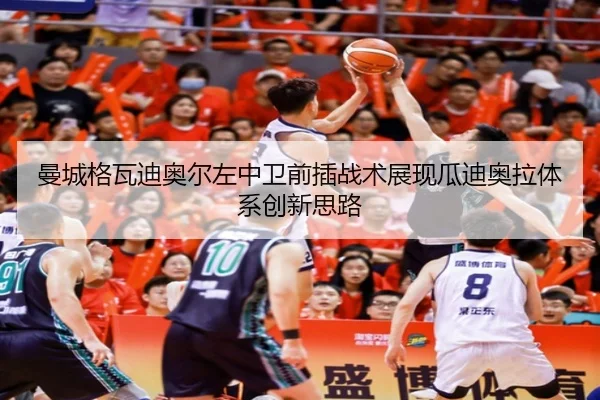 曼城格瓦迪奥尔左中卫前插战术展现瓜迪奥拉体系创新思路