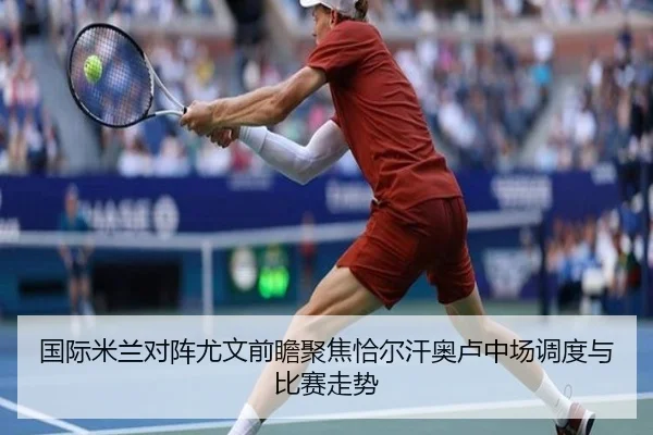 国际米兰对阵尤文前瞻聚焦恰尔汗奥卢中场调度与比赛走势