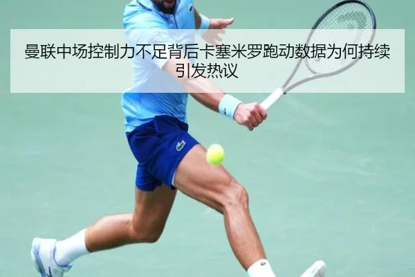 曼联中场控制力不足背后卡塞米罗跑动数据为何持续引发热议